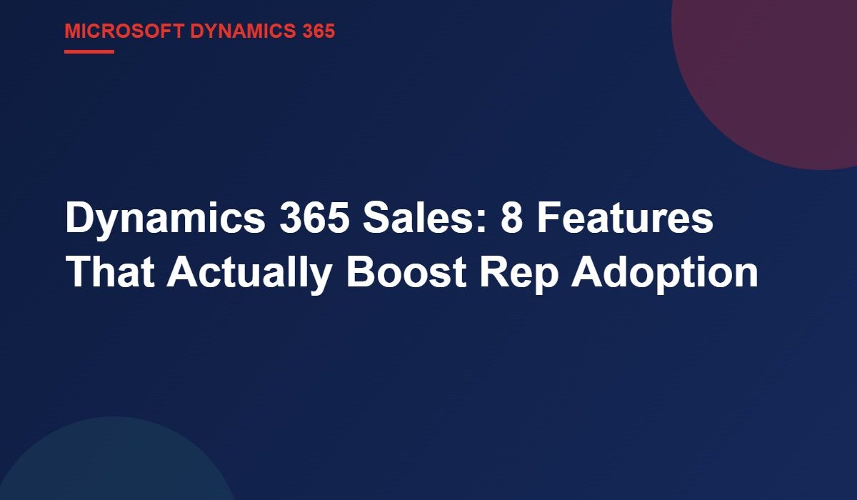 Dynamics 365 Sales: 8 Features That Actually Boost Rep Adoption
